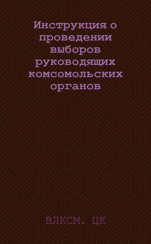 Инструкция о проведении выборов руководящих комсомольских органов : Утв. ЦК ВЛКСМ