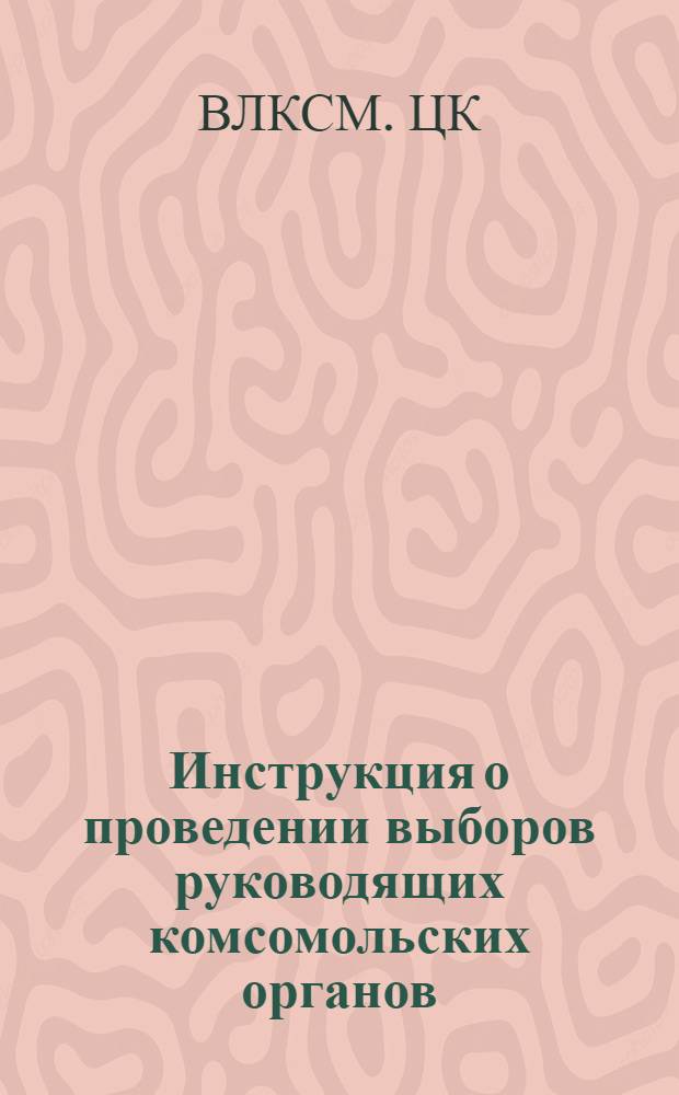 Инструкция о проведении выборов руководящих комсомольских органов : Утв. ЦК ВЛКСМ