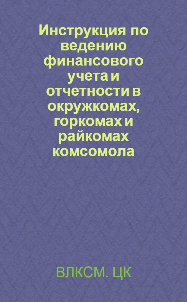 Инструкция по ведению финансового учета и отчетности в окружкомах, горкомах и райкомах комсомола : Утв. 25/II-1941 г