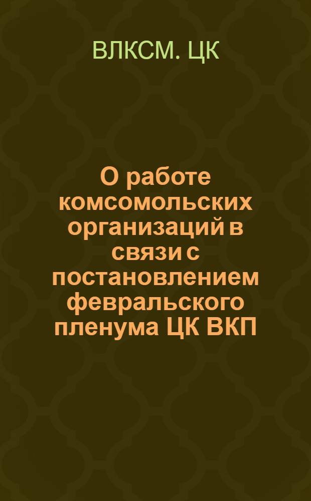 О работе комсомольских организаций в связи с постановлением февральского пленума ЦК ВКП(б) "О мерах подъема сельского хозяйства в послевоенный период" : Постановление ЦК ВЛКСМ от 22 марта 1947 г