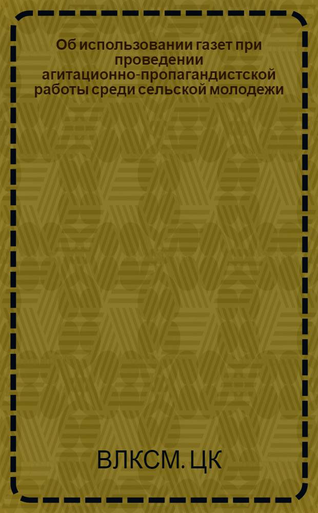 Об использовании газет при проведении агитационно-пропагандистской работы среди сельской молодежи : Постановление ЦК ВЛКСМ от 11/III-1947 г