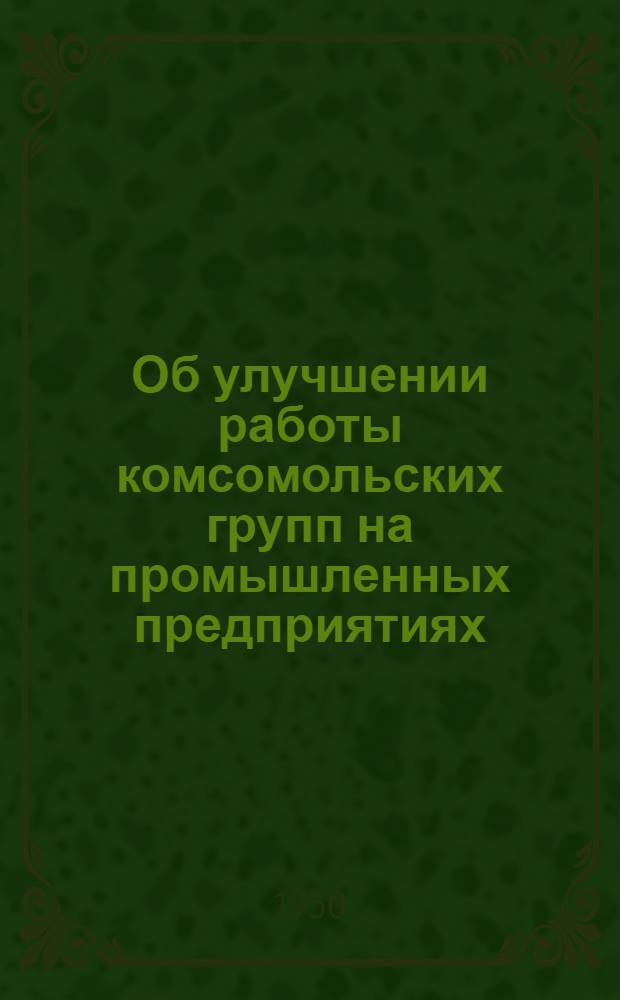 Об улучшении работы комсомольских групп на промышленных предприятиях : Постановление ЦК ВЛКСМ Б-9/3 от 9 авг. 1949 г