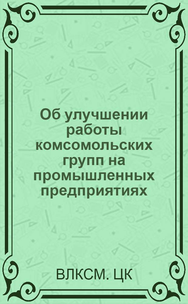 Об улучшении работы комсомольских групп на промышленных предприятиях : Постановление ЦК ВЛКСМ Б-9/3 от 9 авг. 1949 г