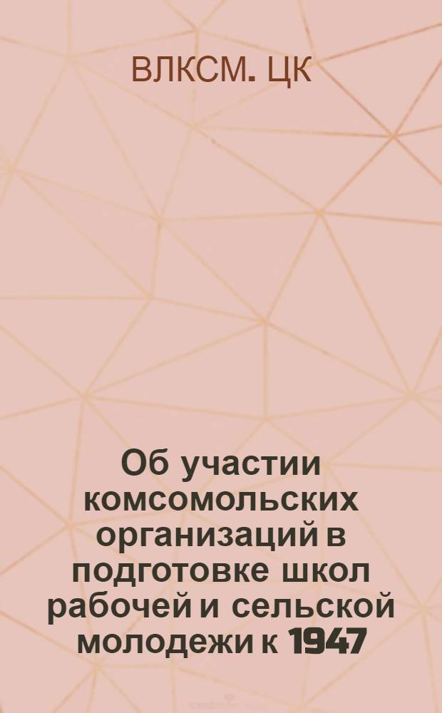 Об участии комсомольских организаций в подготовке школ рабочей и сельской молодежи к 1947/48 учебному году : Постановление ЦК ВЛКСМ от 21 июня 1947 г
