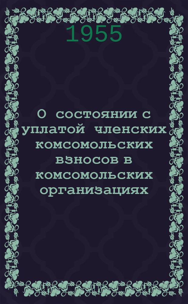 О состоянии с уплатой членских комсомольских взносов в комсомольских организациях : Постановление секретариата ЦК ВЛКСМ от 17 июня 1955 г