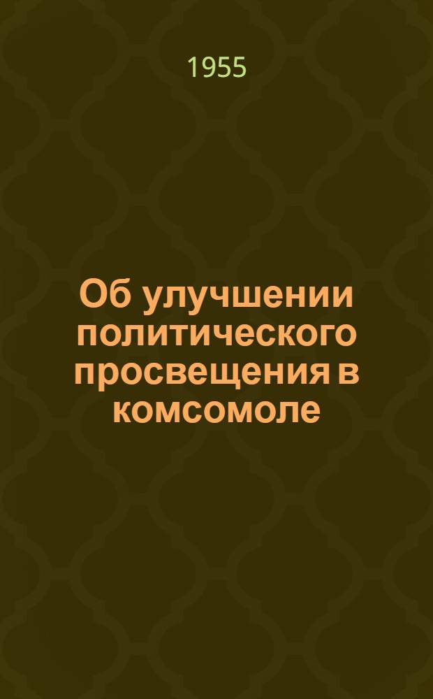 Об улучшении политического просвещения в комсомоле : Постановление бюро ЦК ВЛКСМ от 26 июля 1955 г. № 28, п. 1а