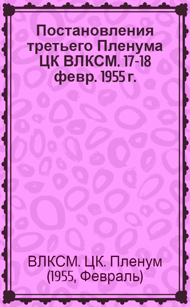 Постановления третьего Пленума ЦК ВЛКСМ. 17-18 февр. 1955 г.