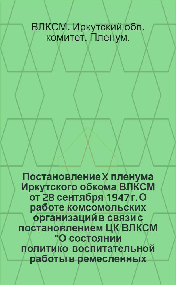 Постановление X пленума Иркутского обкома ВЛКСМ от 28 сентября 1947 г. О работе комсомольских организаций в связи с постановлением ЦК ВЛКСМ "О состоянии политико-воспитательной работы в ремесленных, железнодорожных училищах и школах ФЗО Министерства трудовых резервов"