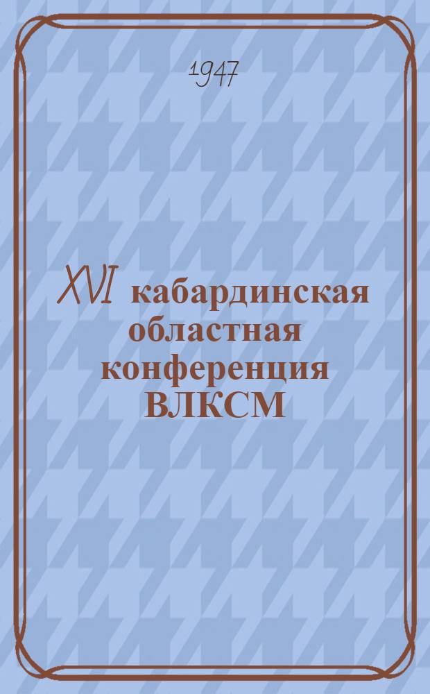 XVI кабардинская областная конференция ВЛКСМ : Постановление по отчет. докладу Обкома