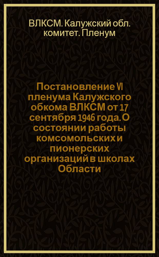 Постановление VI пленума Калужского обкома ВЛКСМ от 17 сентября 1946 года. О состоянии работы комсомольских и пионерских организаций в школах Области
