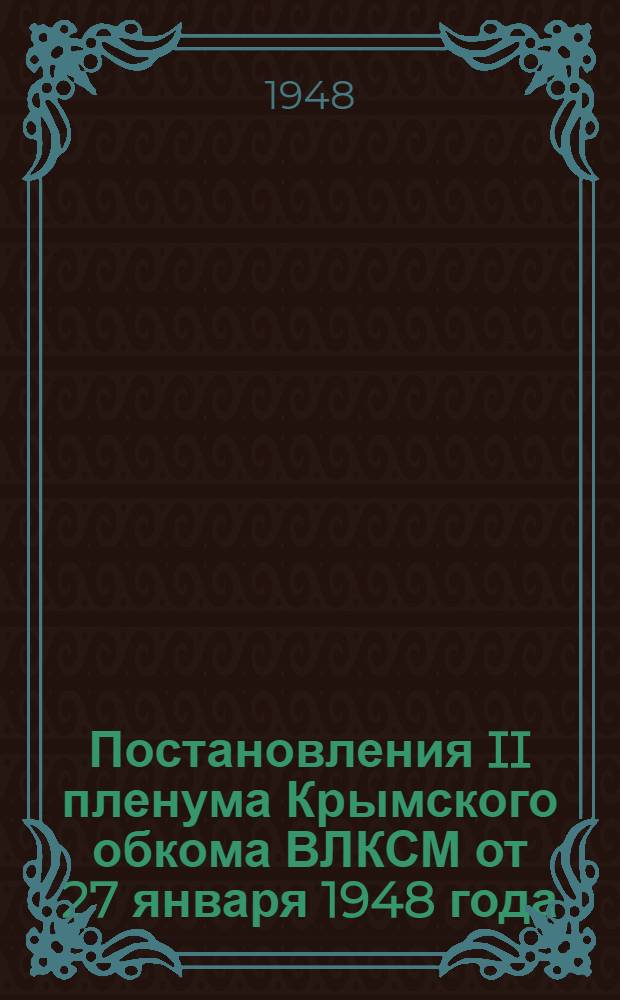 Постановления II пленума Крымского обкома ВЛКСМ от 27 января 1948 года : О задачах комсомольских организаций Крымской области в связи с постановлением XXIII пленума ОК ВКП(б) "О ходе выполнения постановления февральского пленума ЦК ВКП(б) и о задачах партийных организаций в подготовке и проведении весеннего сева в 1948 году". О выполнении Феодосийским горкомом и Судакским райкомом комсомола постановления ЦК ВЛКСМ от 22 августа 1946 г. "Об улучшении постановки политического просвещения в комсомоле"