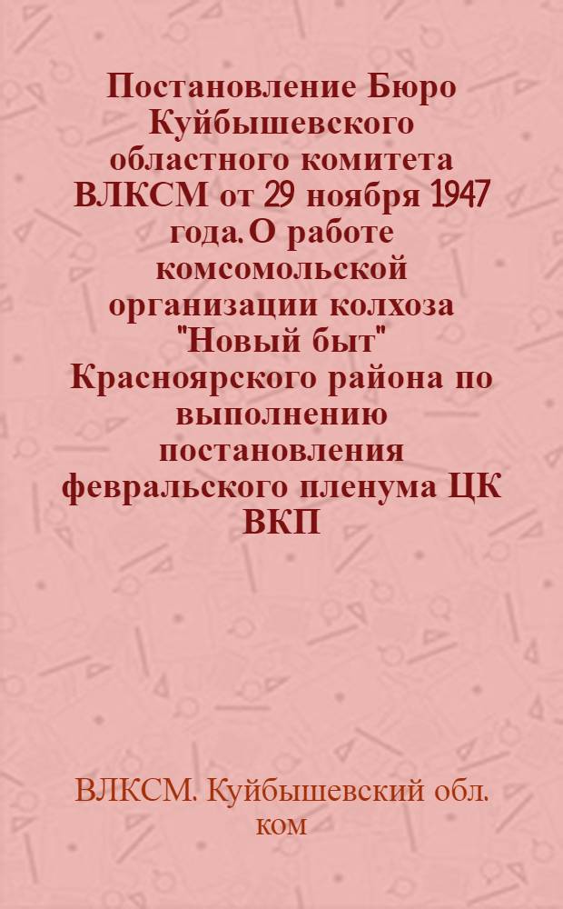 Постановление Бюро Куйбышевского областного комитета ВЛКСМ от 29 ноября 1947 года. О работе комсомольской организации колхоза "Новый быт" Красноярского района по выполнению постановления февральского пленума ЦК ВКП(б) "О мерах подъема сельского хозяйства в послевоенный период" и мероприятиях на осенне-зимний период 1947-1948 года