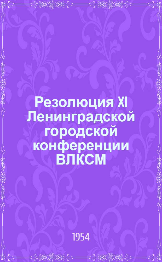 Резолюция XI Ленинградской городской конференции ВЛКСМ : По отчетному докладу Ленингр. гор. ком. ВЛКСМ