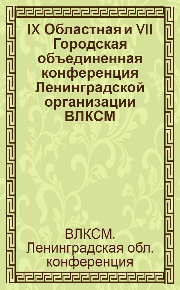 IX Областная и VII Городская объединенная конференция Ленинградской организации ВЛКСМ : Стеногр. отчет : В сокр. виде