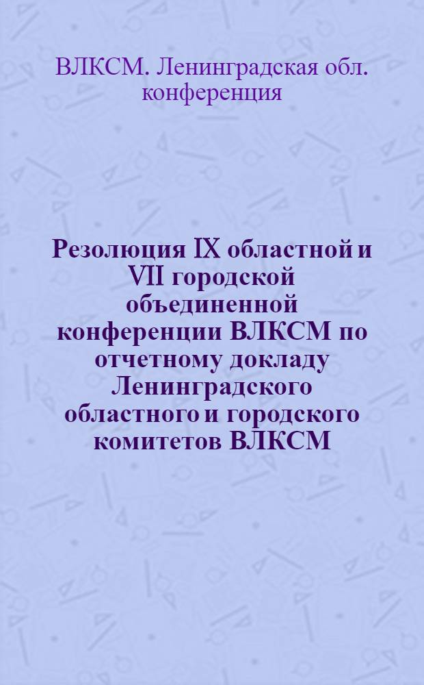 Резолюция IX областной и VII городской объединенной конференции ВЛКСМ по отчетному докладу Ленинградского областного и городского комитетов ВЛКСМ