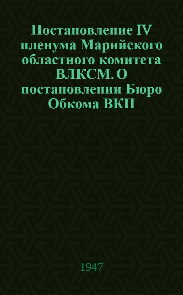 Постановление IV пленума Марийского областного комитета ВЛКСМ. О постановлении Бюро Обкома ВКП(б) "О работе Марийского областного комитета ВЛКСМ"; Мероприятия по выполнению постановления Марийского обкома ВКП(б) от 30 августа 1947 года "О работе Марийского областного комитета ВЛКСМ"
