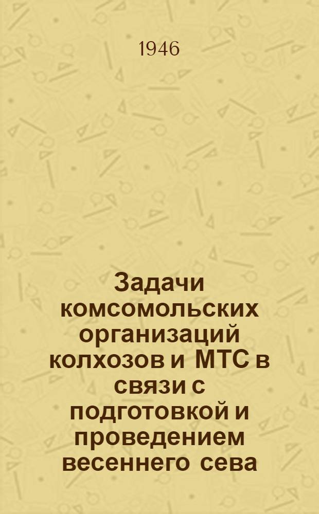 Задачи комсомольских организаций колхозов и МТС в связи с подготовкой и проведением весеннего сева : Мероприятия, принятые на Респ. совещании секретарей комсом. орг. колхозов и МТС 5 марта 1946 г
