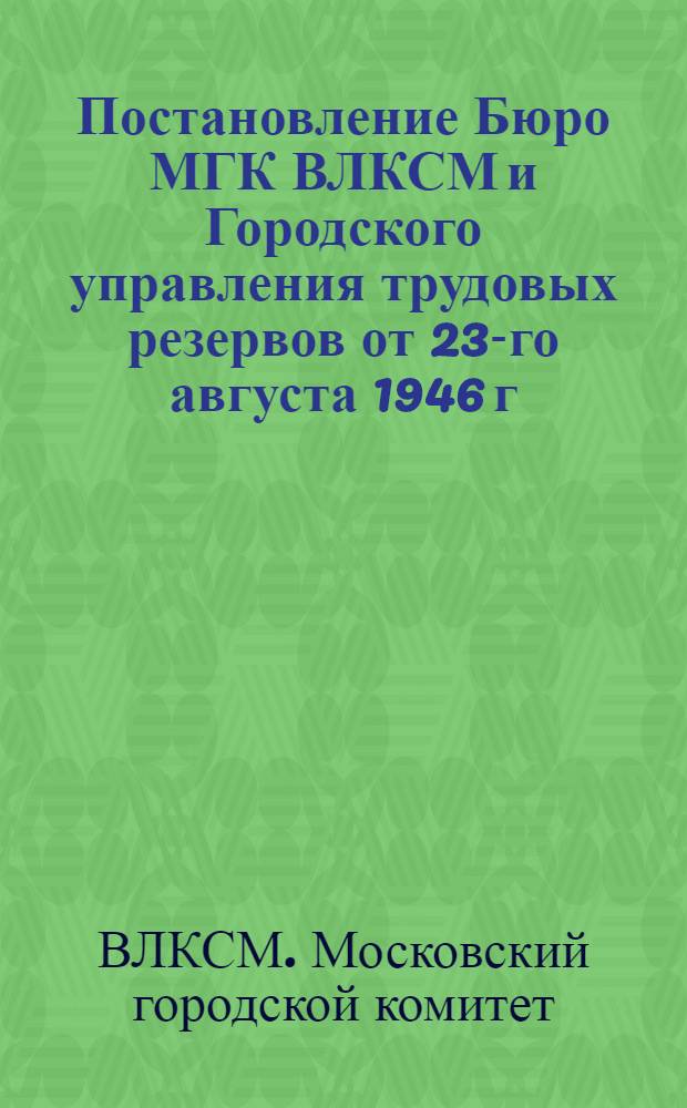 Постановление Бюро МГК ВЛКСМ и Городского управления трудовых резервов от 23-го августа 1946 г. Об итогах смотра художественной самодеятельности учащихся ремесленных, железнодорожных училищ и школ ФЗО г. Москвы