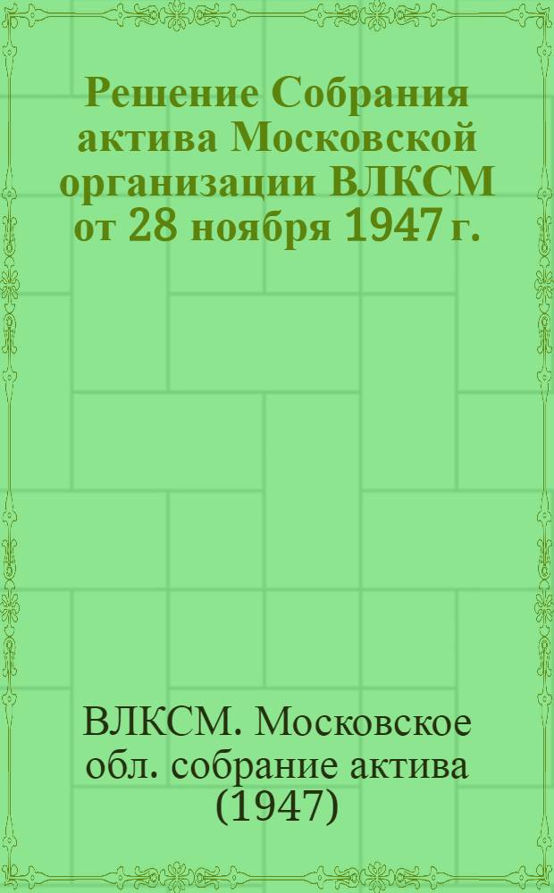 Решение Собрания актива Московской организации ВЛКСМ от 28 ноября 1947 г. : По докладу секретаря МК и МГК ВЛКСМ "Об итогах XVI пленума ЦК ВЛКСМ"