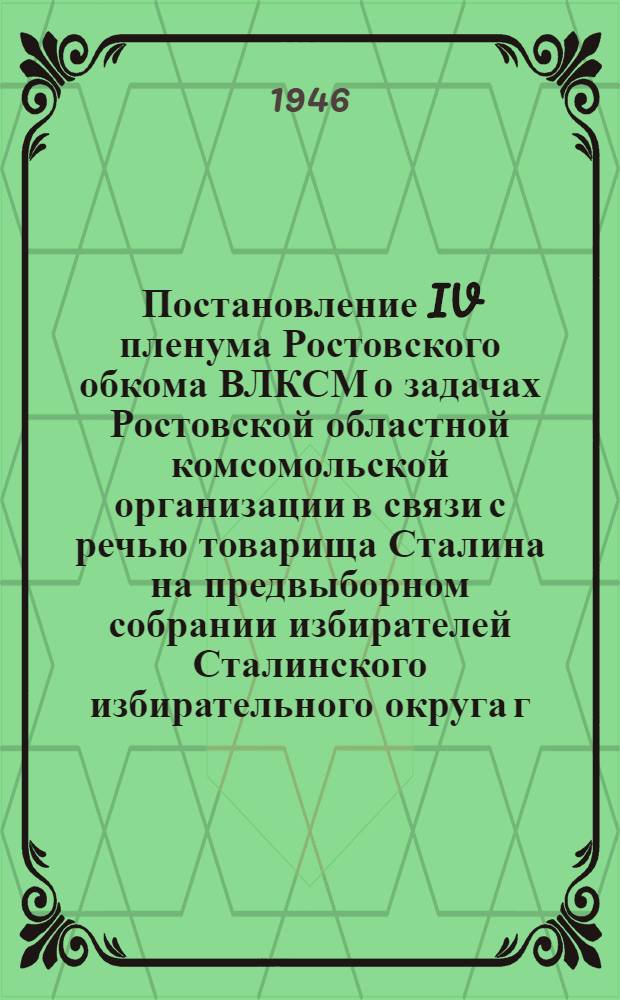 Постановление IV пленума Ростовского обкома ВЛКСМ о задачах Ростовской областной комсомольской организации в связи с речью товарища Сталина на предвыборном собрании избирателей Сталинского избирательного округа г. Москвы 9-го февраля 1946 года