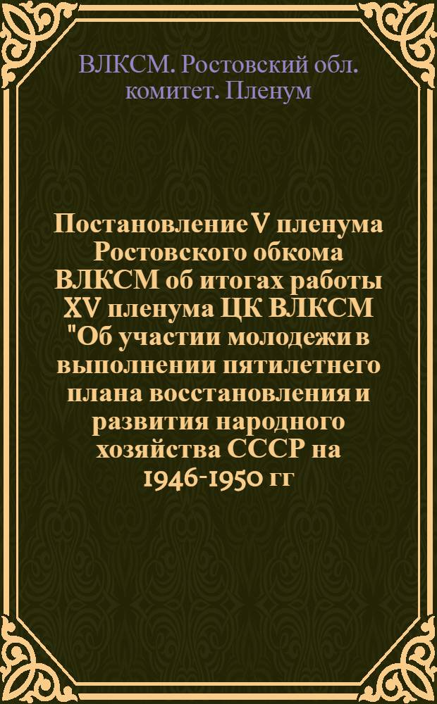 Постановление V пленума Ростовского обкома ВЛКСМ об итогах работы XV пленума ЦК ВЛКСМ "Об участии молодежи в выполнении пятилетнего плана восстановления и развития народного хозяйства СССР на 1946-1950 гг."