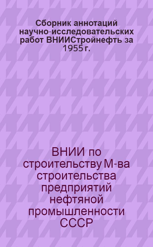 Сборник аннотаций научно-исследовательских работ ВНИИСтройнефть за 1955 г.