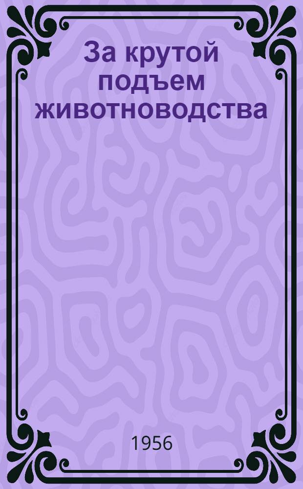 За крутой подъем животноводства : Опыт работы колхозов и МТС - участников Всесоюз. с.-х. выставки 1954 и 1955 гг. : Сборник статей