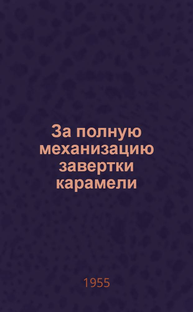 За полную механизацию завертки карамели : (Опыт ленингр. кондитерской фабрики им. Микояна)