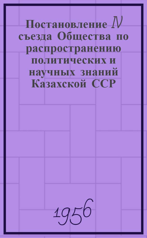 Постановление IV съезда Общества по распространению политических и научных знаний Казахской ССР. 26-27 марта 1956 г. = 1Постановление четвертого съезда Общества по распространению политических и научных знаний Казахской ССР. 26-27 марта 1956 г.