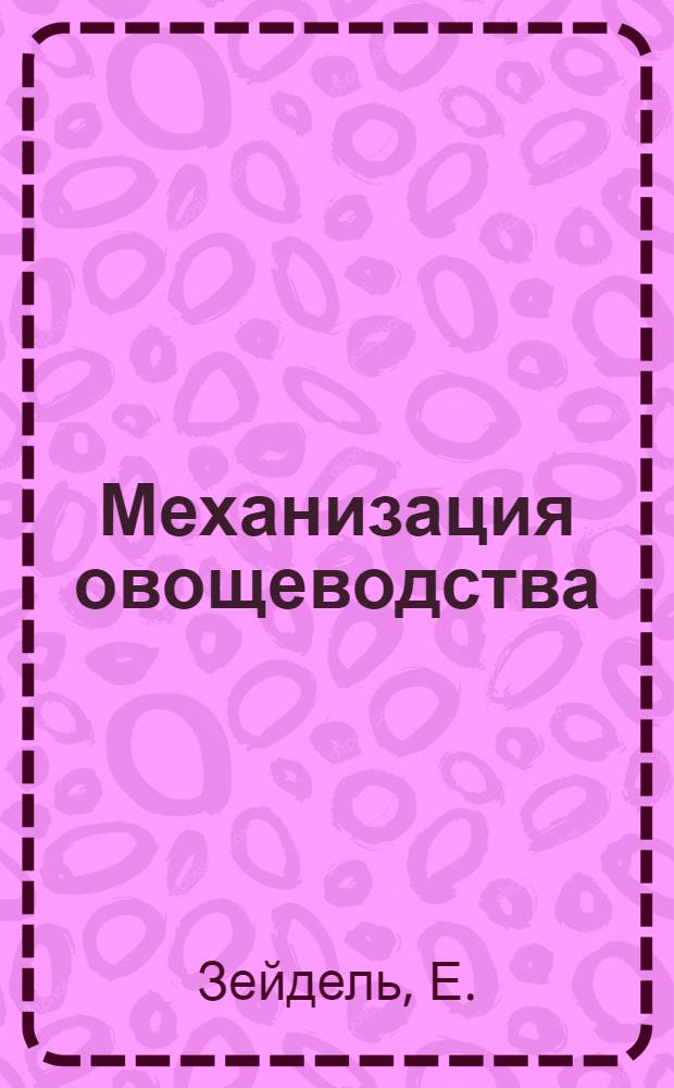 Механизация овощеводства : (Доклад дипломир. огородника М-ва сельского и лесного хозяйства Германской Дем. Республики Е. Зейдель)