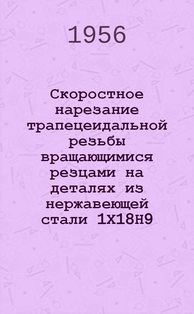 Скоростное нарезание трапецеидальной резьбы вращающимися резцами на деталях из нержавеющей стали 1Х18Н9 : (Из опыта Ленингр. арматурного завода им. Лепсе)
