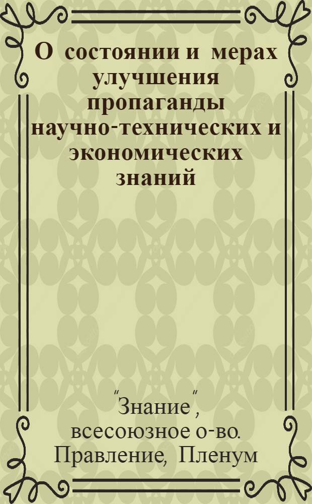 О состоянии и мерах улучшения пропаганды научно-технических и экономических знаний, проводимой организациями общества : Постановление IV пленума правл. Всесоюз. общества по распространению полит. и науч. знаний от 1 окт. 1955 г