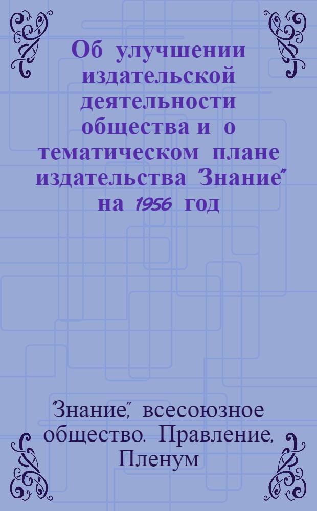 Об улучшении издательской деятельности общества и о тематическом плане издательства "Знание" на 1956 год : Постановление IV пленума правл. Всесоюз. о-ва по распространению полит. и науч. знаний от 1 окт. 1955 г