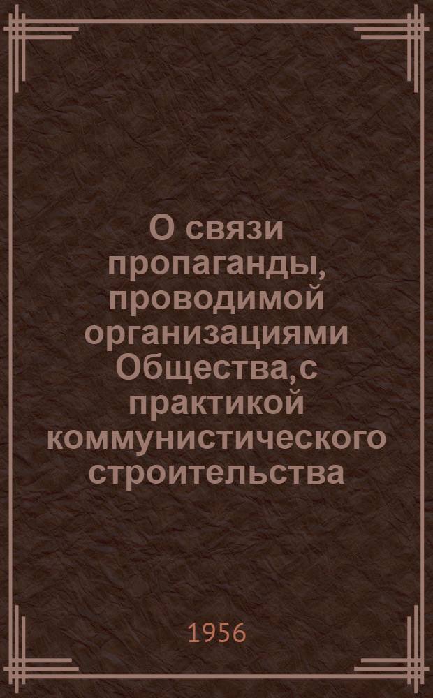 О связи пропаганды, проводимой организациями Общества, с практикой коммунистического строительства : Постановление V пленума правл. Всесоюз. о-ва по распространению полит. и науч. знаний от 25 янв. 1956 г