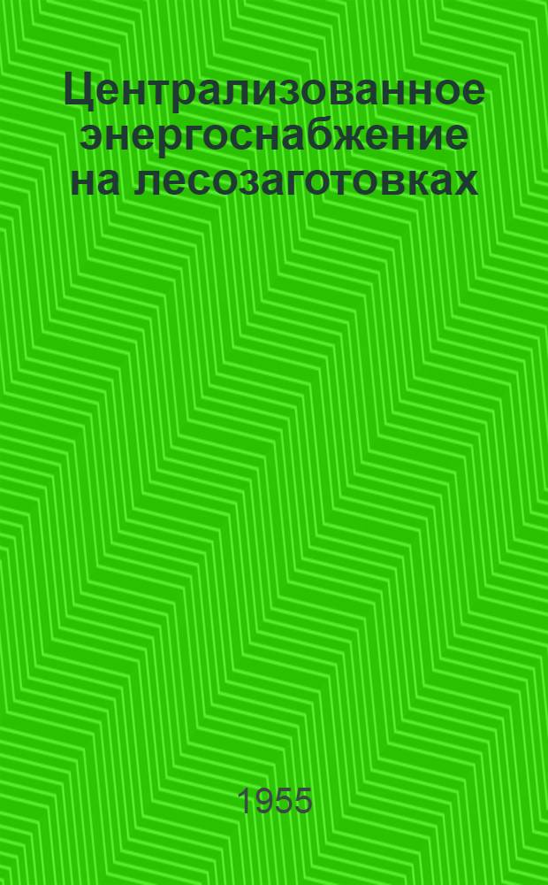 Централизованное энергоснабжение на лесозаготовках : (Опыт работы Якшангского лестранхоза треста "Костроматранлес"