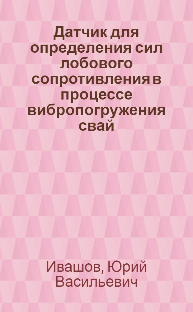 Датчик для определения сил лобового сопротивления в процессе вибропогружения свай. Вакуумный грунтонос с бумажной гильзой