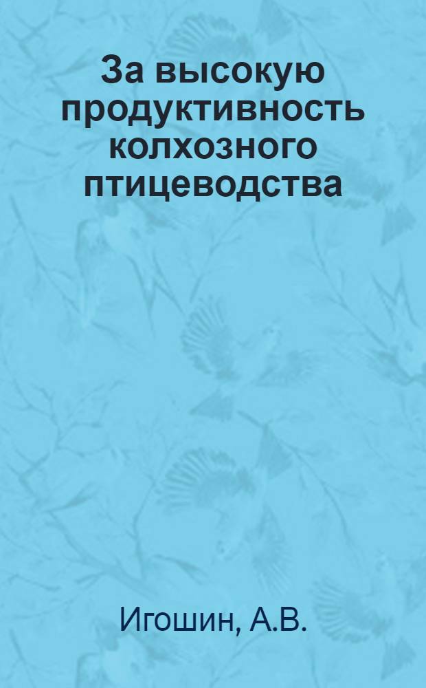 За высокую продуктивность колхозного птицеводства : (Из опыта работы птицеводческой фермы колхоза "Искра" Котельнического района)