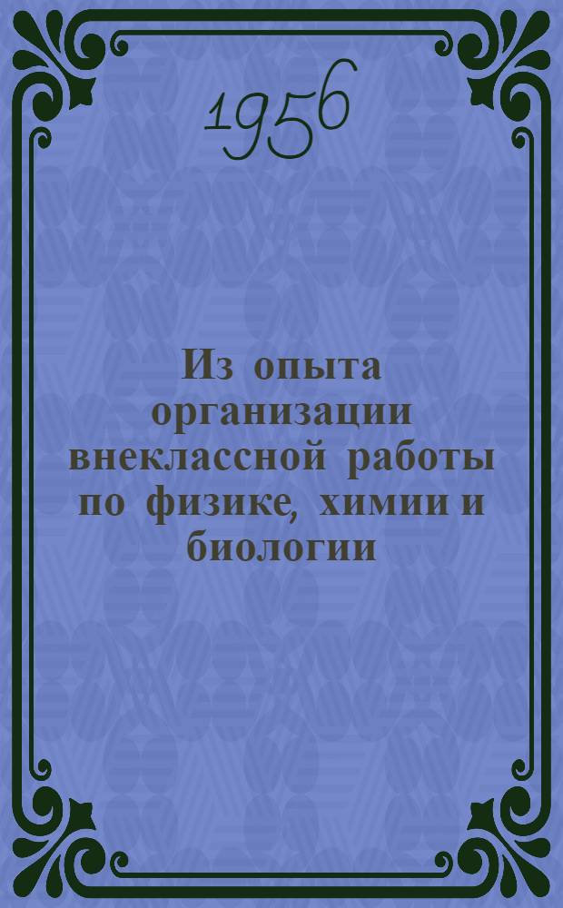 Из опыта организации внеклассной работы по физике, химии и биологии : Сборник докладов, прочит. на VIII респ. "Пед. чтениях" 1955 г