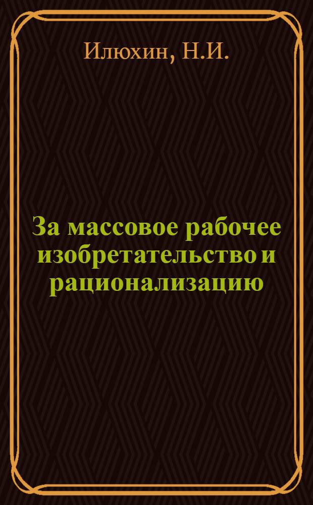 За массовое рабочее изобретательство и рационализацию : Опыт работы комис. по массовому рабочему изобретательству и рационализации завкома профсоюза Улан-Удэн. ордена Ленина паровозовагонного завода
