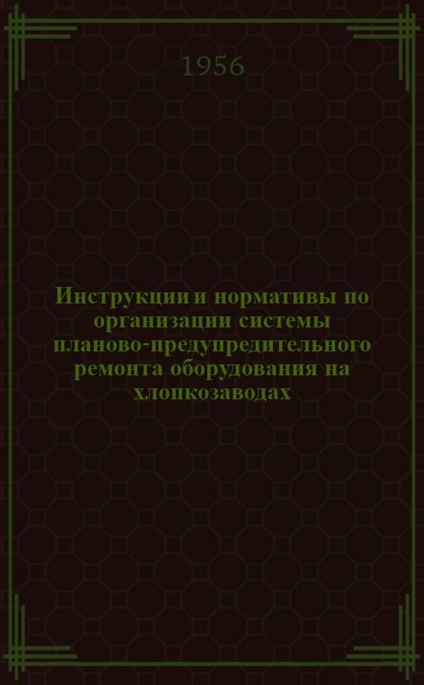 Инструкции и нормативы по организации системы планово-предупредительного ремонта оборудования на хлопкозаводах : Утв. М-вом текстильной пром-сти СССР 5/III 1956 г
