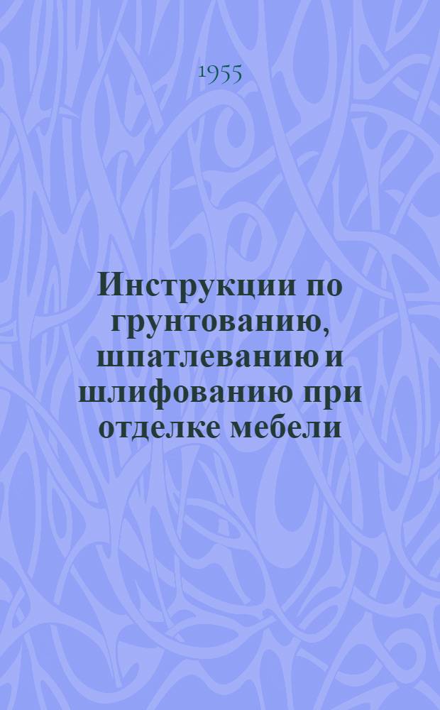 Инструкции по грунтованию, шпатлеванию и шлифованию при отделке мебели : Утв. 24/III 1955 г