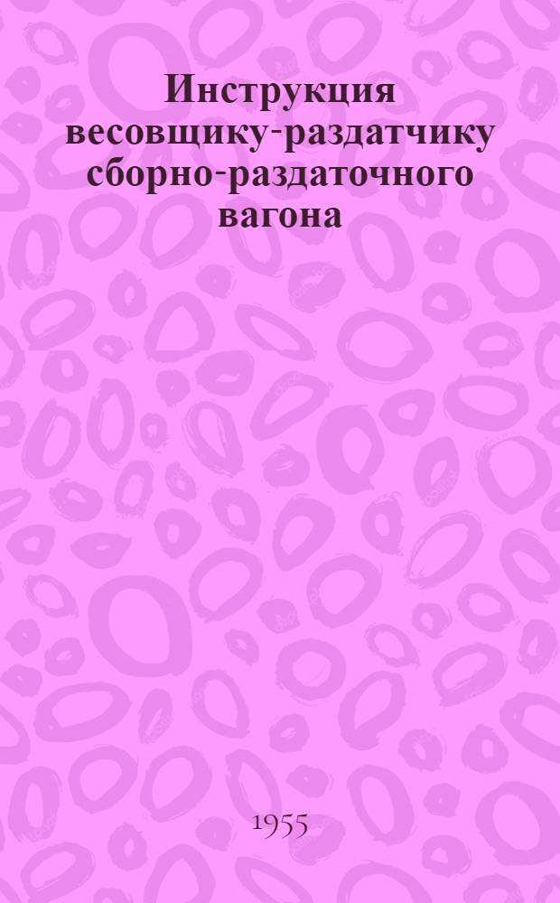 Инструкция весовщику-раздатчику сборно-раздаточного вагона : Утв. 20/VII 1955 г