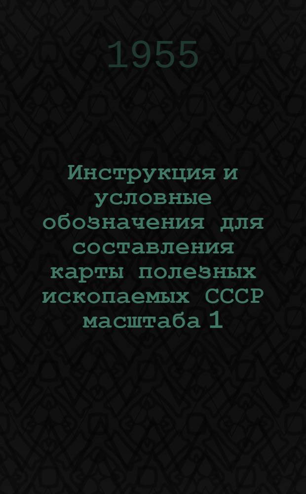 Инструкция и условные обозначения для составления карты полезных ископаемых СССР масштаба 1 : 1 000 000 : Утв. 9/VIII 1954 г.