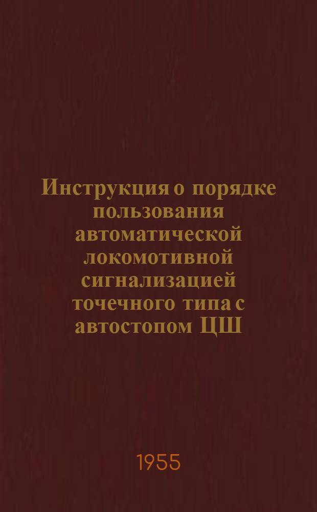 Инструкция о порядке пользования автоматической локомотивной сигнализацией точечного типа с автостопом ЦШ/1829 : Утв. 7/I 1955 г