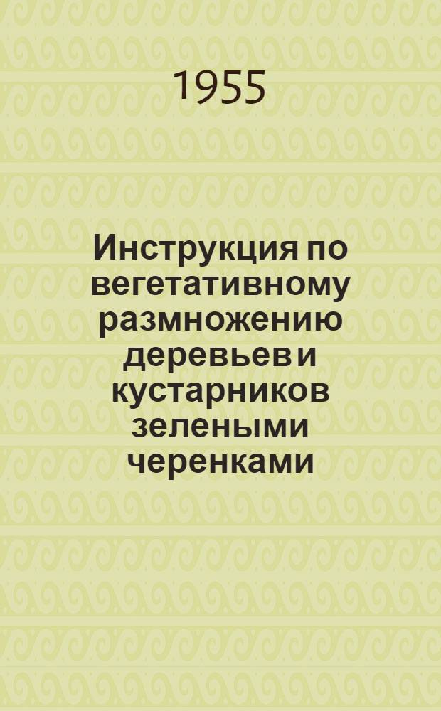 Инструкция по вегетативному размножению деревьев и кустарников зелеными черенками : Утв. 9/VI 1955 г.