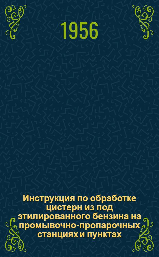 Инструкция по обработке цистерн из под этилированного бензина на промывочно-пропарочных станциях и пунктах : Утв. 12/IX 1956 г