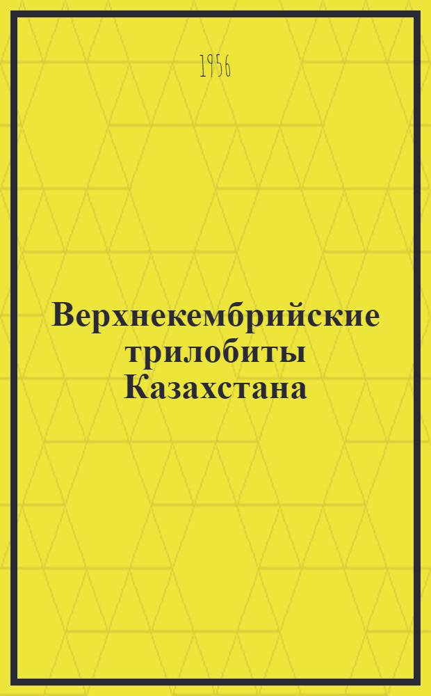 Верхнекембрийские трилобиты Казахстана : Ч. 1-. Ч. 1 : Куяндинский фаунистический горизонт междуречья Оленты - Шидерты