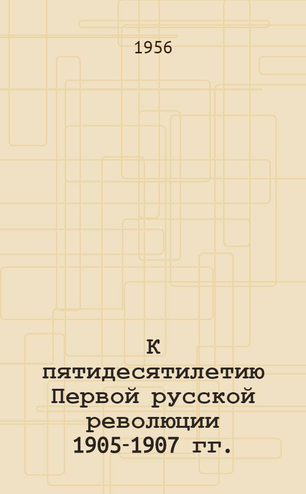 К пятидесятилетию Первой русской революции 1905-1907 гг. : Сборник статей