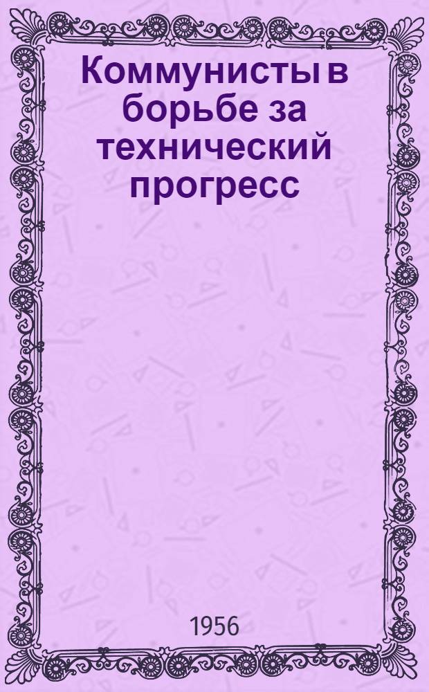 Коммунисты в борьбе за технический прогресс : (Из опыта работы парт. организаций предприятий и науч.-исслед. ин-тов Москвы и Моск. обл.) : Сборник статей