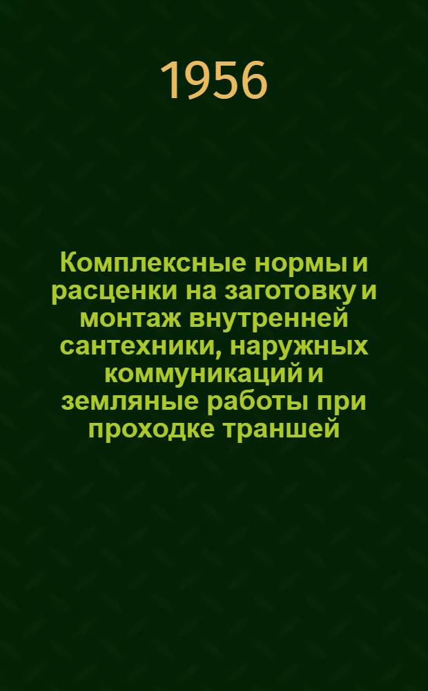 Комплексные нормы и расценки на заготовку и монтаж внутренней сантехники, наружных коммуникаций и земляные работы при проходке траншей : Утв. 29/VI 1956 г.